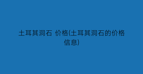 土耳其洞石 价格(土耳其洞石的价格信息)